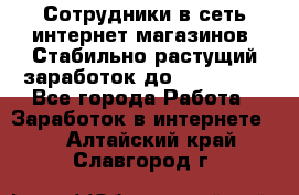 Сотрудники в сеть интернет магазинов. Стабильно растущий заработок до 40 000... - Все города Работа » Заработок в интернете   . Алтайский край,Славгород г.